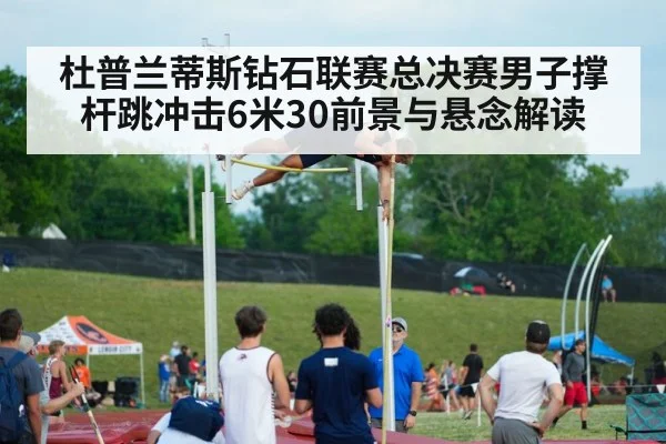 杜普兰蒂斯钻石联赛总决赛男子撑杆跳冲击6米30前景与悬念解读