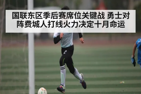 国联东区季后赛席位关键战 勇士对阵费城人打线火力决定十月命运