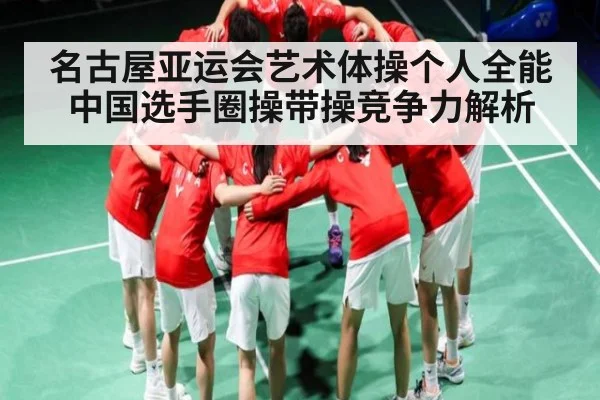 名古屋亚运会艺术体操个人全能中国选手圈操带操竞争力解析