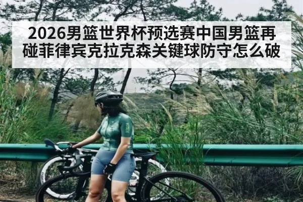 2026男篮世界杯预选赛中国男篮再碰菲律宾克拉克森关键球防守怎么破