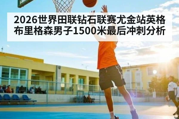 2026世界田联钻石联赛尤金站英格布里格森男子1500米最后冲刺分析