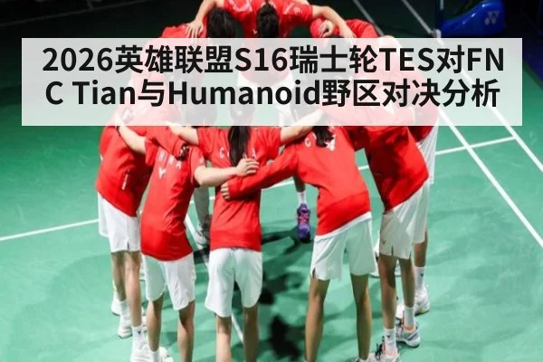 2026英雄联盟S16瑞士轮TES对FNC Tian与Humanoid野区对决分析