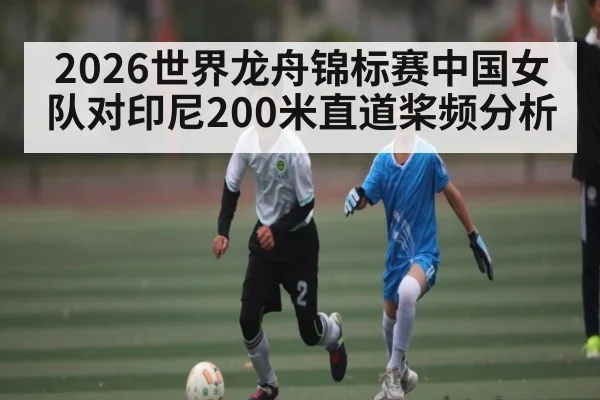 2026世界龙舟锦标赛中国女队对印尼200米直道桨频分析
