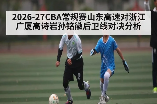 2026-27CBA常规赛山东高速对浙江广厦高诗岩孙铭徽后卫线对决分析