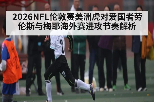 2026NFL伦敦赛美洲虎对爱国者劳伦斯与梅耶海外赛进攻节奏解析
