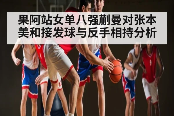 果阿站女单八强蒯曼对张本美和接发球与反手相持分析